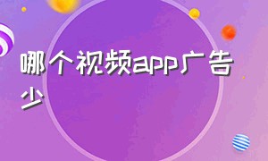 哪个视频app广告少（哪个app可以看没有广告的视频）