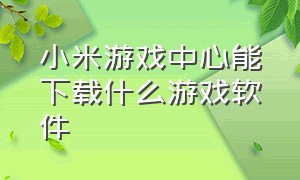 小米游戏中心能下载什么游戏软件（小米游戏中心有什么好玩的游戏）