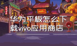 华为平板怎么下载vivo应用商店
