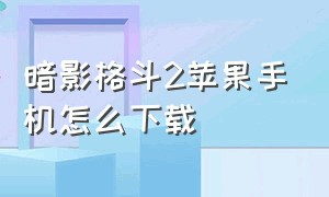 暗影格斗2苹果手机怎么下载（暗影格斗2全武器解锁版）