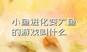 小鱼进化变大鱼的游戏叫什么