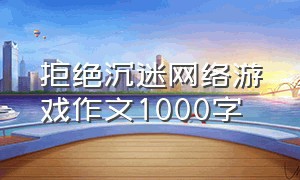 拒绝沉迷网络游戏作文1000字