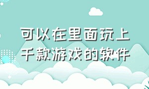 可以在里面玩上千款游戏的软件（可以在软件里玩游戏的软件叫啥）