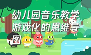 幼儿园音乐教学游戏化的思维导图