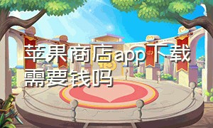 苹果商店app下载需要钱吗（苹果商店下载app显示购买会收费吗）