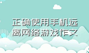 正确使用手机远离网络游戏作文