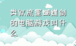 类似流星蝴蝶剑的电脑游戏叫什么（类似流星蝴蝶剑的电脑游戏叫什么名字）