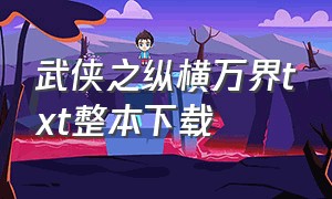 武侠之纵横万界txt整本下载（武侠之纵横无敌txt电子书下载）