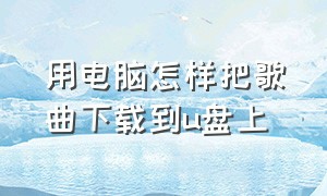 用电脑怎样把歌曲下载到u盘上