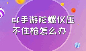 cf手游陀螺仪压不住枪怎么办