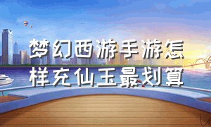 梦幻西游手游怎样充仙玉最划算（梦幻西游手游老区仙玉怎么划算）