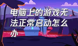 电脑上的游戏无法正常启动怎么办