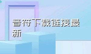 音符下载链接最新（音符下载链接最新网站）