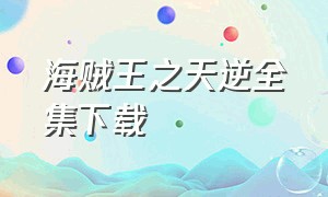 海贼王之天逆全集下载