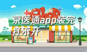 京医通app装完打不开（北京京医通app下载安装）