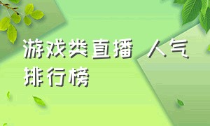 游戏类直播 人气排行榜（游戏直播平台人气排行榜前十名）