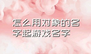 怎么用对象的名字起游戏名字