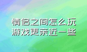 情侣之间怎么玩游戏更亲近一些