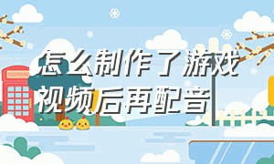 怎么制作了游戏视频后再配音（游戏视频怎么配音自己的声音）