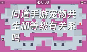 问道手游宠物共生和等级有关系吗（问道手游宠物亲密度高了能复活吗）