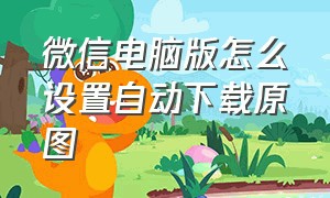 微信电脑版怎么设置自动下载原图