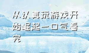 从认真玩游戏开始崛起一口气看完