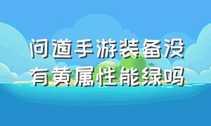 问道手游装备没有黄属性能绿吗