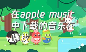 在apple music中下载的音乐在哪找