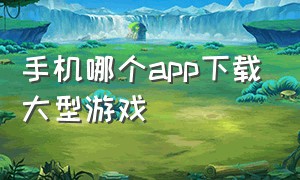 手机哪个app下载大型游戏（手机游戏用哪个app下载）