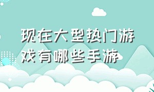 现在大型热门游戏有哪些手游