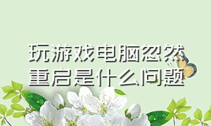 玩游戏电脑忽然重启是什么问题