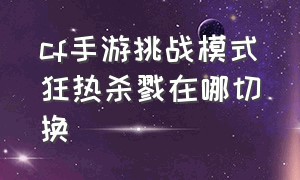 cf手游挑战模式狂热杀戮在哪切换