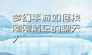 梦幻手游如何找刚刚清空的聊天人（梦幻手游聊天记录删除怎么恢复）