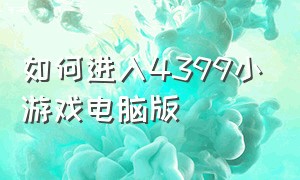 如何进入4399小游戏电脑版（如何进入4399小游戏电脑版玩）