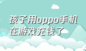 孩子用oppo手机在游戏充钱了（oppo手机小孩充钱怎么把钱要回来）