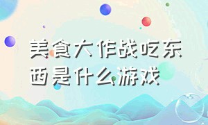 美食大作战吃东西是什么游戏