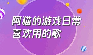 阿猫的游戏日常喜欢用的歌