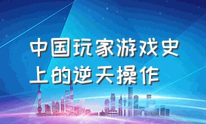 中国玩家游戏史上的逆天操作