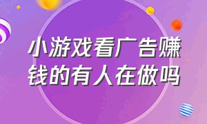 小游戏看广告赚钱的有人在做吗（小游戏看广告赚钱工作室靠谱吗）