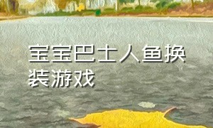 宝宝巴士人鱼换装游戏（宝宝巴士人鱼公主游戏）