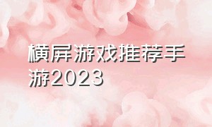 横屏游戏推荐手游2023（竖屏手游游戏排行前十名）