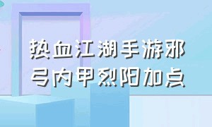 热血江湖手游邪弓内甲烈阳加点（热血江湖手游60级弓平射技能加点）