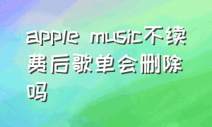 apple music不续费后歌单会删除吗