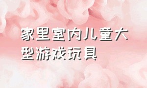 家里室内儿童大型游戏玩具（儿童家庭游戏玩具2-3岁）