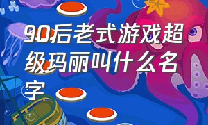 90后老式游戏超级玛丽叫什么名字（90后老式游戏超级玛丽叫什么名字啊）