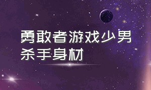 勇敢者游戏少男杀手身材