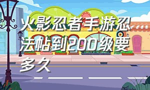 火影忍者手游忍法帖到200级要多久