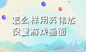 怎么样用英伟达设置游戏画面