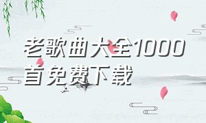 老歌曲大全1000首免费下载