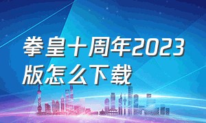 拳皇十周年2023版怎么下载（拳皇十周年纪念版在哪里下载正版）